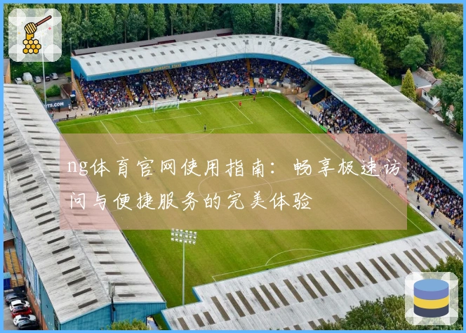 ng体育官网使用指南：畅享极速访问与便捷服务的完美体验