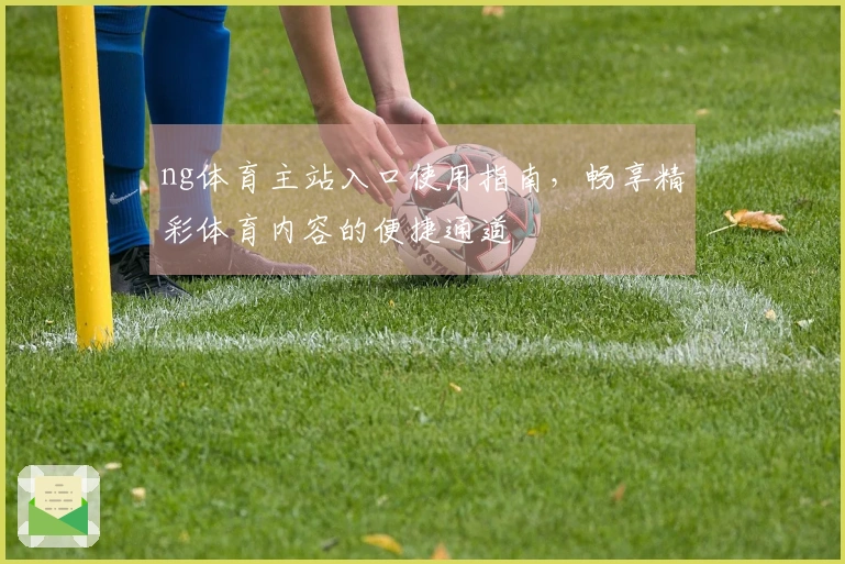 ng体育主站入口使用指南，畅享精彩体育内容的便捷通道