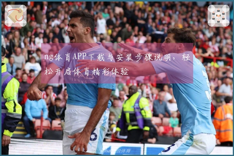 ng体育APP下载与安装步骤说明，轻松开启体育精彩体验