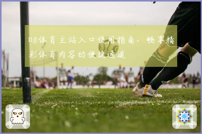 ng体育主站入口使用指南，畅享精彩体育内容的便捷通道