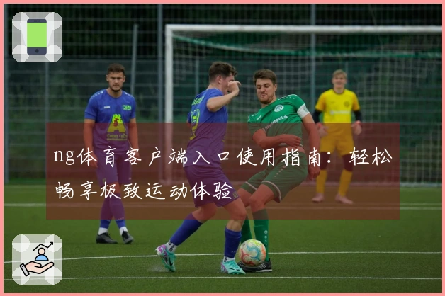 ng体育客户端入口使用指南：轻松畅享极致运动体验