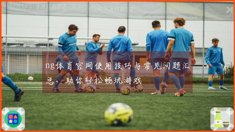 ng体育官网使用技巧与常见问题汇总，助你轻松畅玩游戏