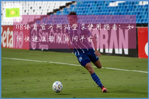 ng体育官方网站登录使用指南：如何快速注册与访问平台？