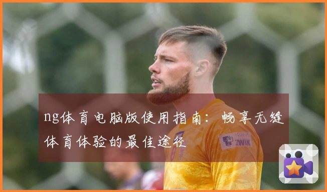 ng体育电脑版使用指南：畅享无缝体育体验的最佳途径