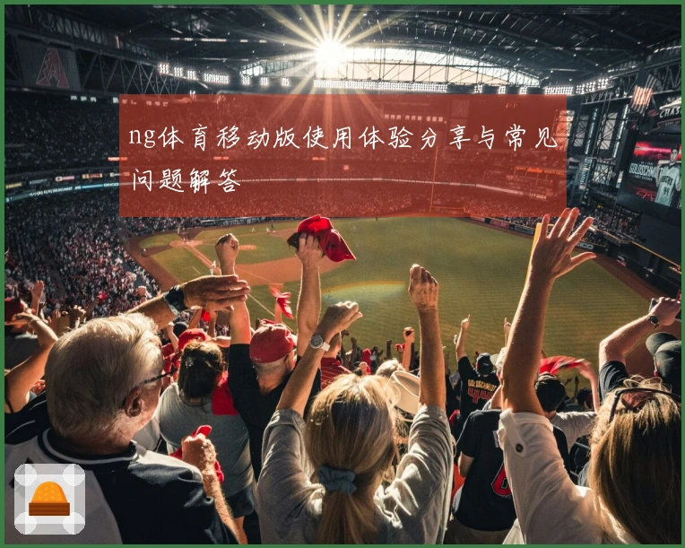 ng体育移动版使用体验分享与常见问题解答