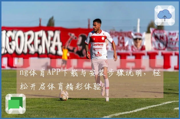 ng体育APP下载与安装步骤说明，轻松开启体育精彩体验