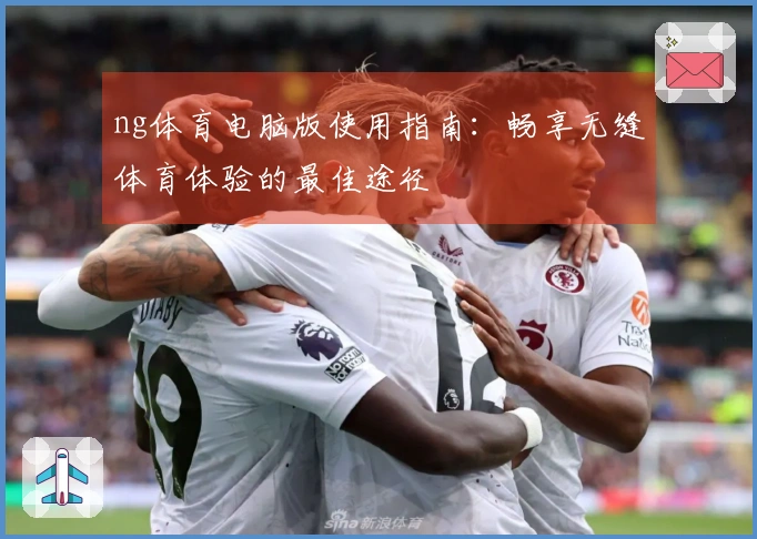 ng体育电脑版使用指南:畅享无缝体育体验的最佳途径