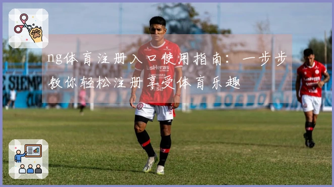 ng体育注册入口使用指南:一步步教你轻松注册享受体育乐趣