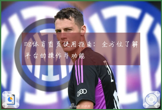 ng体育首页使用指南：全方位了解平台的操作与功能
