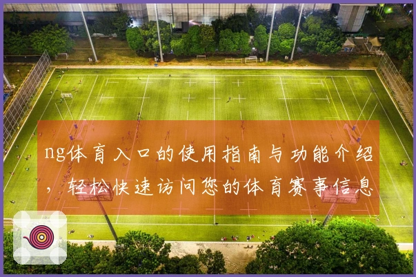ng体育入口的使用指南与功能介绍，轻松快速访问您的体育赛事信息
