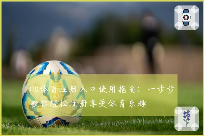 ng体育注册入口使用指南：一步步教你轻松注册享受体育乐趣