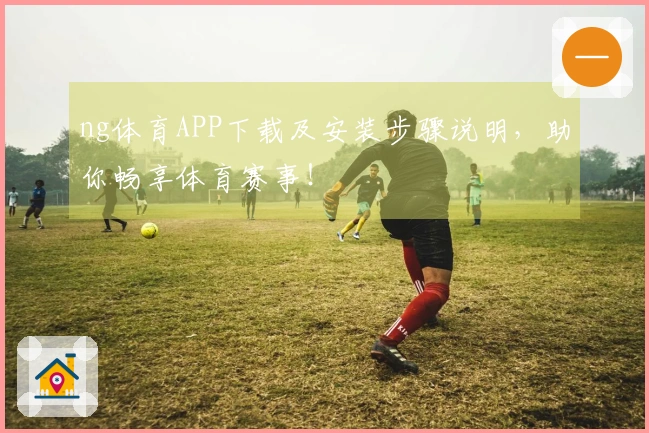 ng体育APP下载及安装步骤说明，助你畅享体育赛事！