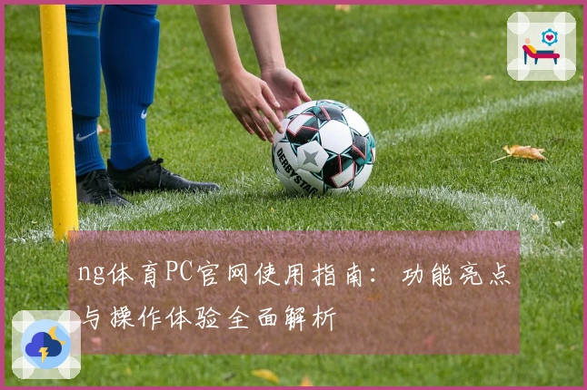 ng体育PC官网使用指南：功能亮点与操作体验全面解析