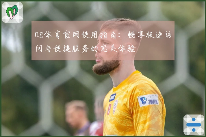 ng体育官网使用指南：畅享极速访问与便捷服务的完美体验