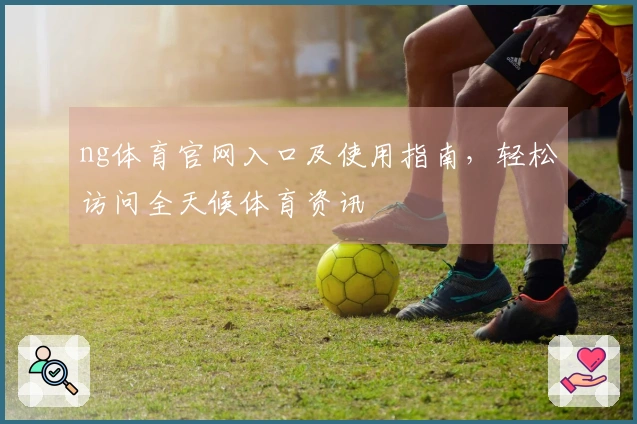 ng体育官网入口及使用指南，轻松访问全天候体育资讯